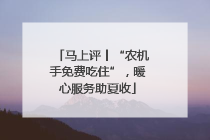 马上评丨“农机手免费吃住”，暖心服务助夏收
