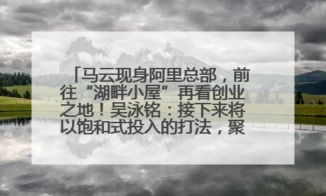 马云现身阿里总部，前往“湖畔小屋”再看创业之地！吴泳铭：接下来将以饱和式投入的打法，聚焦于几大核心战役