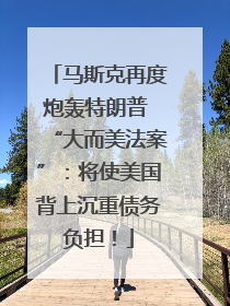 马斯克再度炮轰特朗普 “大而美法案”：将使美国背上沉重债务负担！