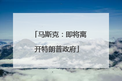 马斯克：即将离开特朗普政府