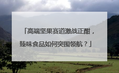 高端坚果赛道激战正酣，臻味食品如何突围领航？
