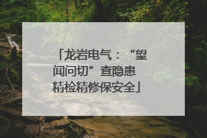 龙岩电气：“望闻问切”查隐患 精检精修保安全