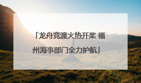 龙舟竞渡火热开桨 福州海事部门全力护航
