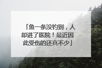 鱼一条没钓到，人却进了医院！最近因此受伤的还真不少