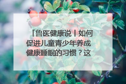鲁医健康说丨如何促进儿童青少年养成健康睡眠的习惯？这份宝典快收藏