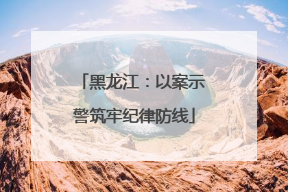 黑龙江：以案示警筑牢纪律防线