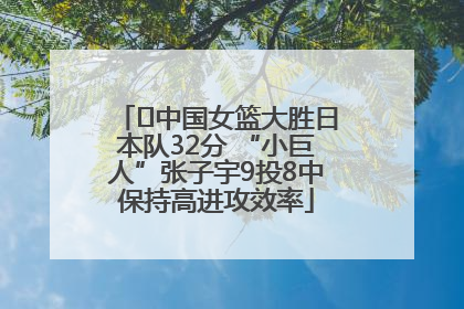 ﻿中国女篮大胜日本队32分 “小巨人”张子宇9投8中保持高进攻效率