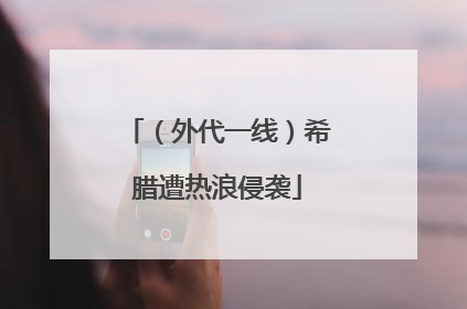 （外代一线）希腊遭热浪侵袭