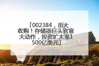 002384，重大收购！存储器巨头官宣大动作，投资扩大至1500亿美元
