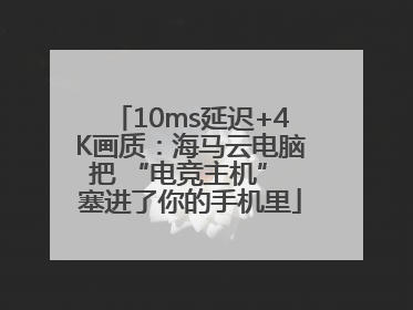 10ms延迟+4K画质：海马云电脑把 “电竞主机” 塞进了你的手机里