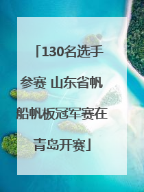 130名选手参赛 山东省帆船帆板冠军赛在青岛开赛