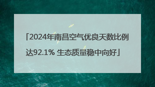 2024年南昌空气优良天数比例达92.1% 生态质量稳中向好