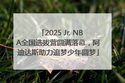 2025 Jr. NBA全国选拔营圆满落幕，阿迪达斯助力追梦少年圆梦