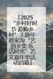 2025“乡村好时节·游购乡村”主题年蔡家沟“艺韵乡集·乐活时光”艺文嘉年华活动启幕