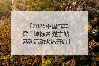 2025中国汽车登山锦标赛·遂宁站系列活动火热开启