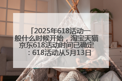 2025年618活动一般什么时候开始，淘宝天猫京东618活动时间已确定：618活动从5月13日开始到6月20日结束