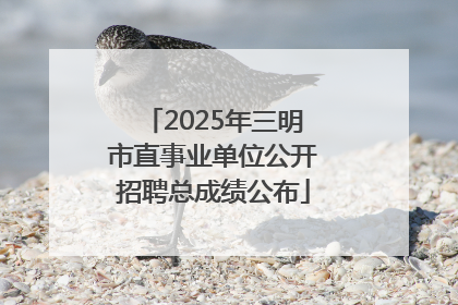 2025年三明市直事业单位公开招聘总成绩公布