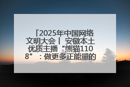 2025年中国网络文明大会丨 安徽本土优质主播“熊猫1108”：做更多正能量的事情 带给大家快乐