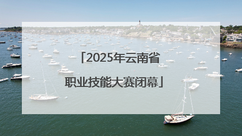2025年云南省职业技能大赛闭幕