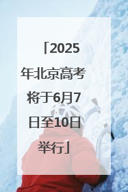 2025年北京高考将于6月7日至10日举行