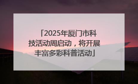 2025年厦门市科技活动周启动，将开展丰富多彩科普活动