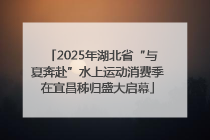 2025年湖北省“与夏奔赴”水上运动消费季在宜昌秭归盛大启幕