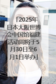 2025年日本大阪世博会中国馆福建活动周将于5月30日至6月1日举办