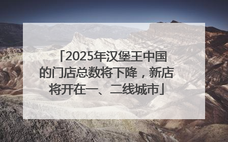 2025年汉堡王中国的门店总数将下降，新店将开在一、二线城市