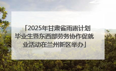 2025年甘肃省雨露计划毕业生暨东西部劳务协作促就业活动在兰州新区举办