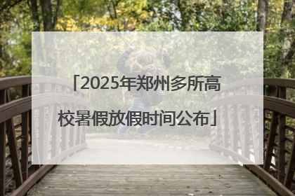 2025年郑州多所高校暑假放假时间公布