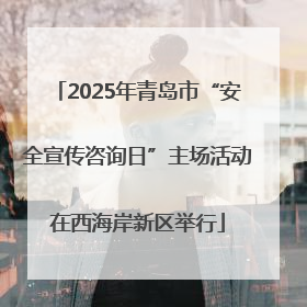 2025年青岛市“安全宣传咨询日”主场活动在西海岸新区举行