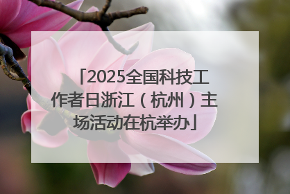 2025全国科技工作者日浙江（杭州）主场活动在杭举办