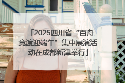 2025四川省“百舟竞渡迎端午”集中展演活动在成都新津举行