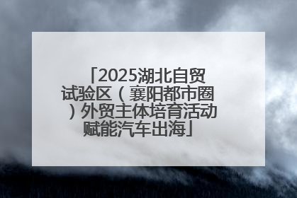 2025湖北自贸试验区（襄阳都市圈）外贸主体培育活动赋能汽车出海