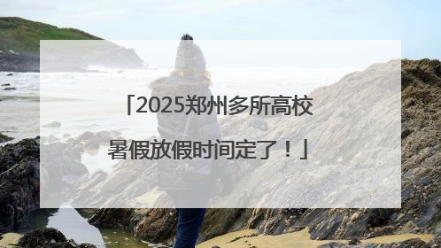 2025郑州多所高校暑假放假时间定了！