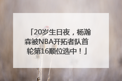 20岁生日夜，杨瀚森被NBA开拓者队首轮第16顺位选中！
