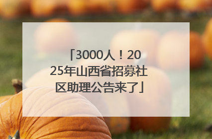 3000人！2025年山西省招募社区助理公告来了