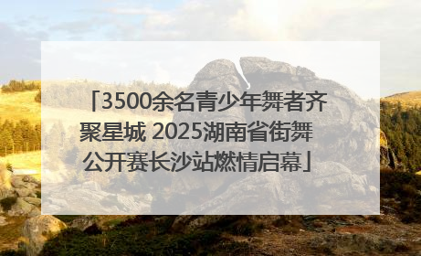 3500余名青少年舞者齐聚星城 2025湖南省街舞公开赛长沙站燃情启幕