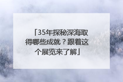 35年探秘深海取得哪些成就？跟着这个展览来了解
