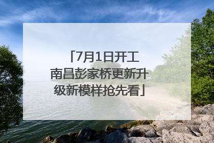 7月1日开工 南昌彭家桥更新升级新模样抢先看