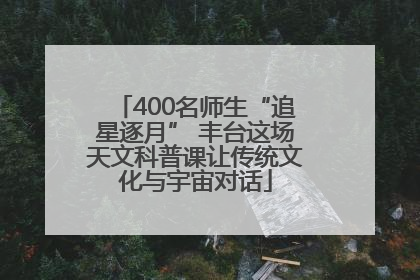 400名师生“追星逐月” 丰台这场天文科普课让传统文化与宇宙对话