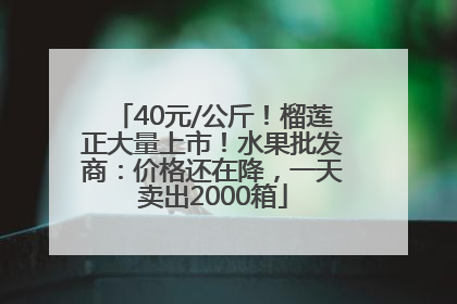 40元/公斤！榴莲正大量上市！水果批发商：价格还在降，一天卖出2000箱
