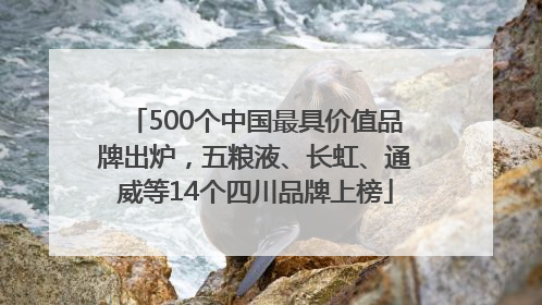 500个中国最具价值品牌出炉，五粮液、长虹、通威等14个四川品牌上榜