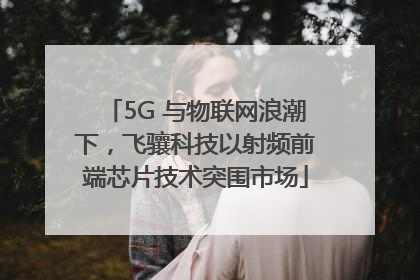 5G 与物联网浪潮下，飞骧科技以射频前端芯片技术突围市场