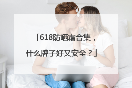 618防晒霜合集，什么牌子好又安全？