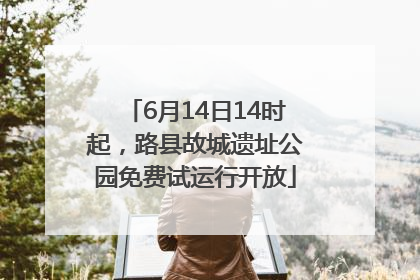 6月14日14时起，路县故城遗址公园免费试运行开放
