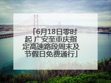 6月18日零时起 广安至重庆指定高速路段周末及节假日免费通行