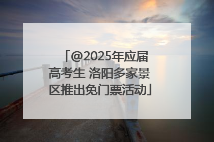 @2025年应届高考生 洛阳多家景区推出免门票活动