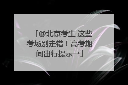 @北京考生 这些考场别走错！高考期间出行提示→
