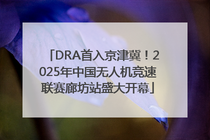 DRA首入京津冀！2025年中国无人机竞速联赛廊坊站盛大开幕